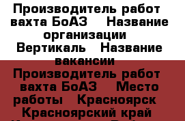 Производитель работ (вахта БоАЗ) › Название организации ­ Вертикаль › Название вакансии ­ Производитель работ (вахта БоАЗ) › Место работы ­ Красноярск - Красноярский край, Красноярск г. Работа » Вакансии   